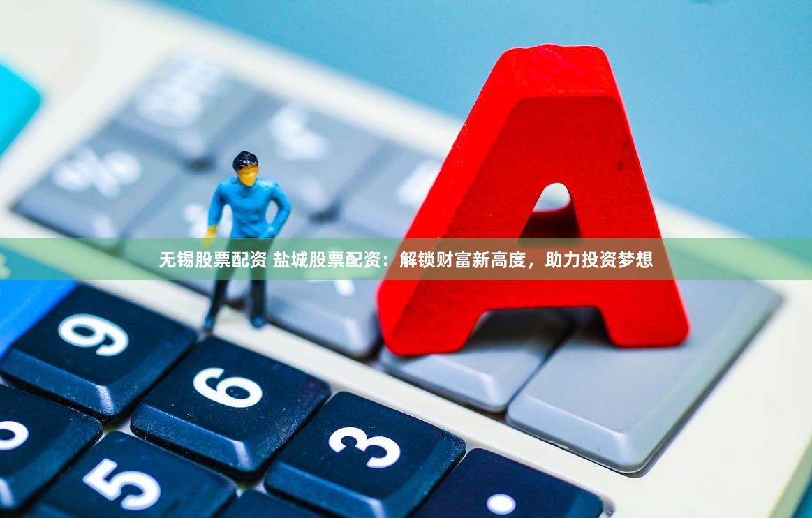 无锡股票配资 盐城股票配资：解锁财富新高度，助力投资梦想