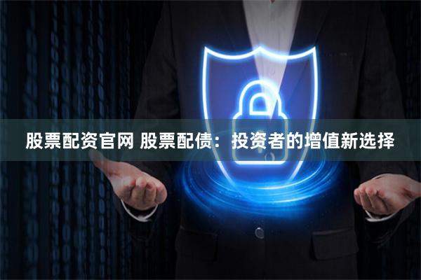 股票配资官网 股票配债：投资者的增值新选择