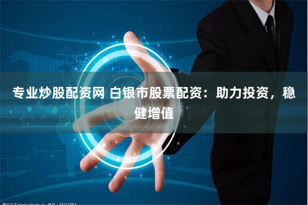 专业炒股配资网 白银市股票配资：助力投资，稳健增值
