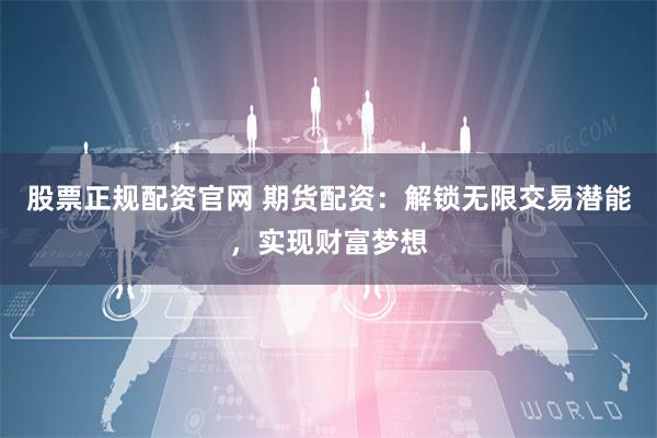 股票正规配资官网 期货配资：解锁无限交易潜能，实现财富梦想