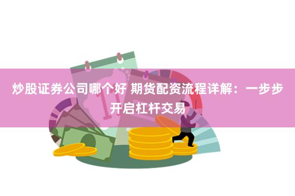炒股证券公司哪个好 期货配资流程详解：一步步开启杠杆交易