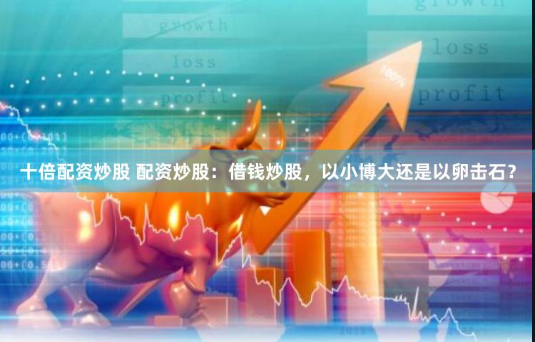十倍配资炒股 配资炒股：借钱炒股，以小博大还是以卵击石？