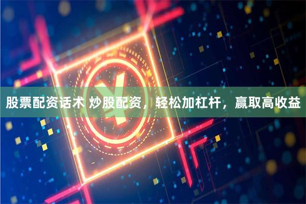 股票配资话术 炒股配资，轻松加杠杆，赢取高收益