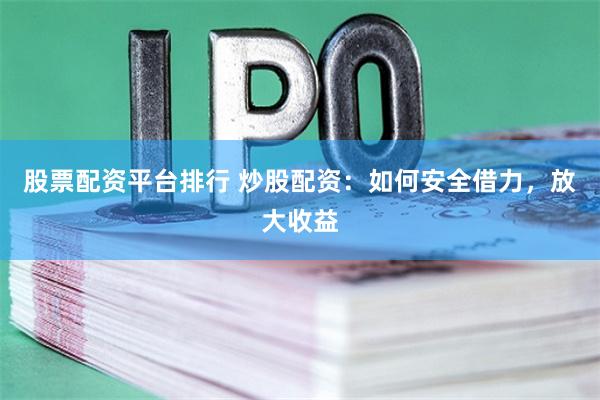 股票配资平台排行 炒股配资：如何安全借力，放大收益