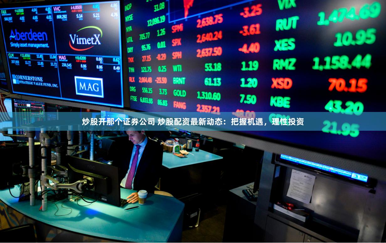 炒股开那个证券公司 炒股配资最新动态：把握机遇，理性投资