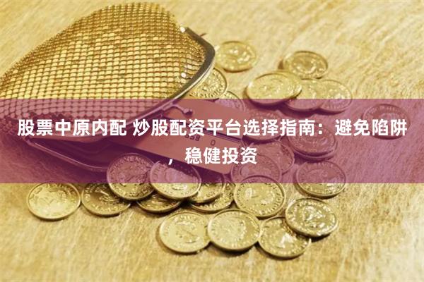 股票中原内配 炒股配资平台选择指南：避免陷阱，稳健投资