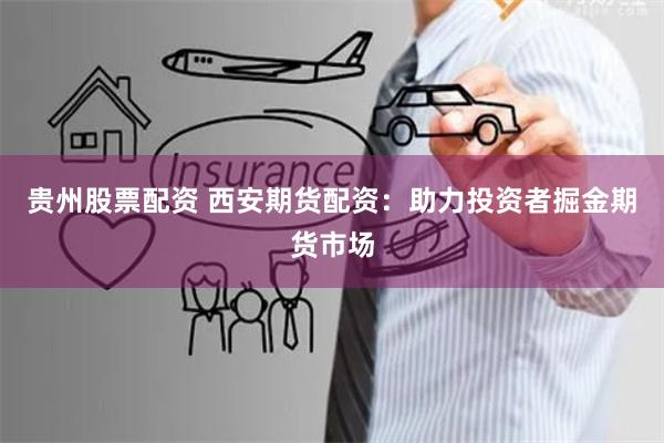 贵州股票配资 西安期货配资：助力投资者掘金期货市场