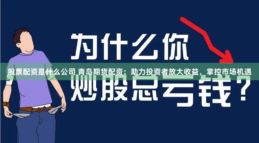 股票配资是什么公司 青岛期货配资：助力投资者放大收益，掌控市场机遇