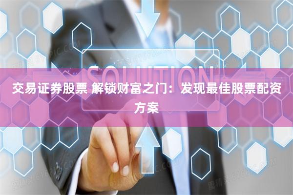 交易证券股票 解锁财富之门：发现最佳股票配资方案