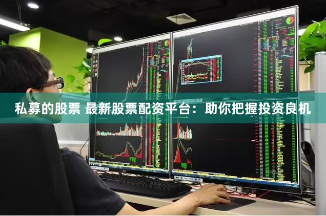 私募的股票 最新股票配资平台：助你把握投资良机