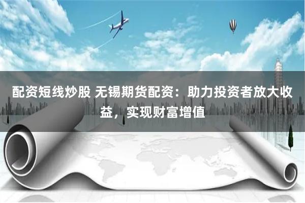 配资短线炒股 无锡期货配资：助力投资者放大收益，实现财富增值