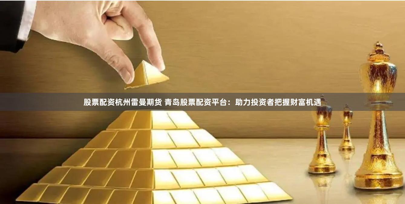 股票配资杭州雷曼期货 青岛股票配资平台：助力投资者把握财富机遇