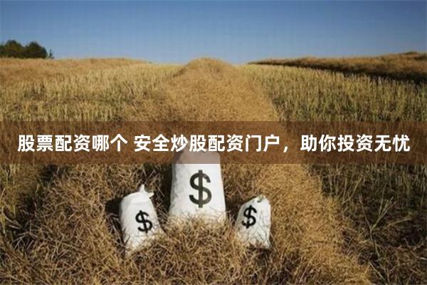 股票配资哪个 安全炒股配资门户，助你投资无忧