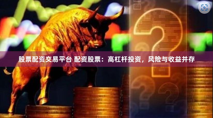 股票配资交易平台 配资股票：高杠杆投资，风险与收益并存