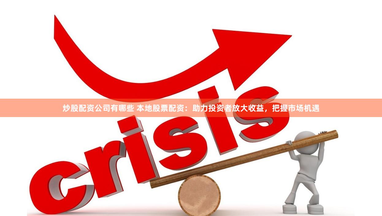 炒股配资公司有哪些 本地股票配资：助力投资者放大收益，把握市场机遇