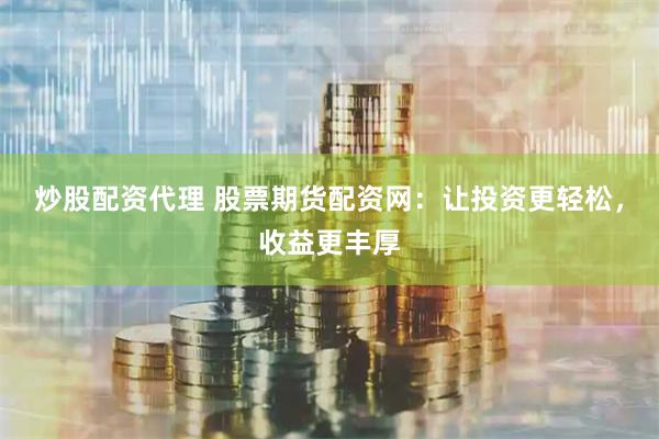 炒股配资代理 股票期货配资网：让投资更轻松，收益更丰厚