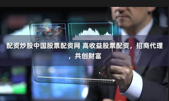 配资炒股中国股票配资网 高收益股票配资，招商代理，共创财富