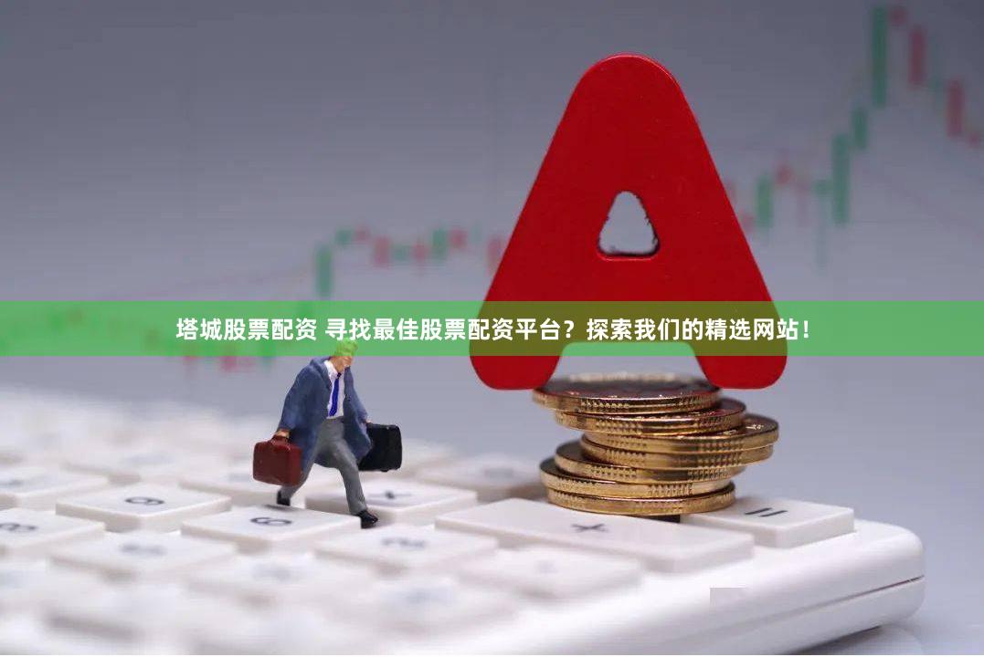 塔城股票配资 寻找最佳股票配资平台？探索我们的精选网站！