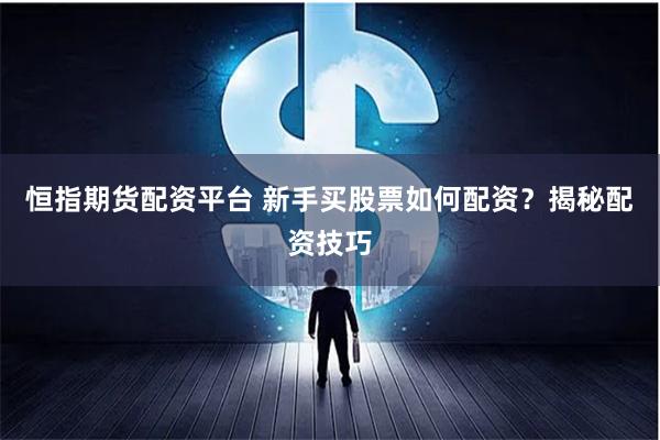 恒指期货配资平台 新手买股票如何配资？揭秘配资技巧