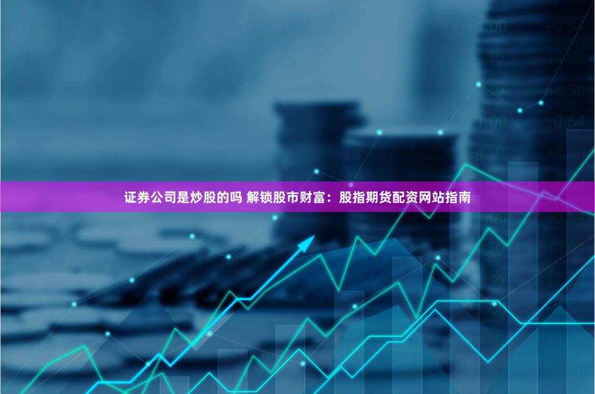 证券公司是炒股的吗 解锁股市财富：股指期货配资网站指南