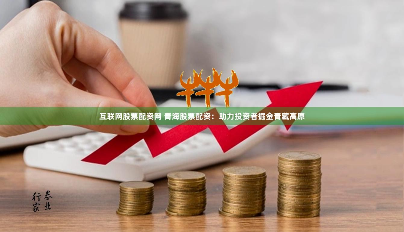 互联网股票配资网 青海股票配资：助力投资者掘金青藏高原