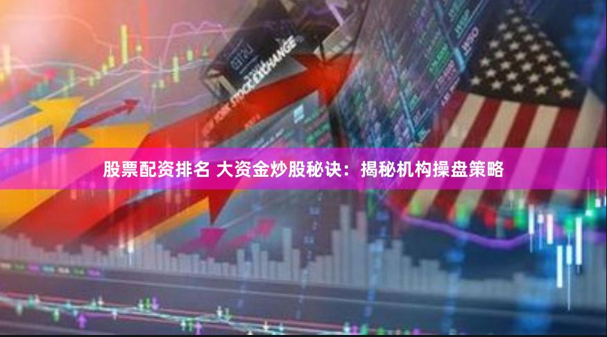 股票配资排名 大资金炒股秘诀：揭秘机构操盘策略