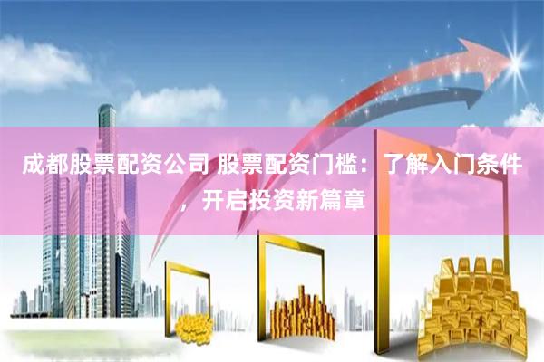 成都股票配资公司 股票配资门槛：了解入门条件，开启投资新篇章