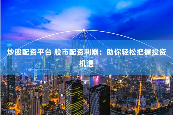 炒股配资平台 股市配资利器：助你轻松把握投资机遇