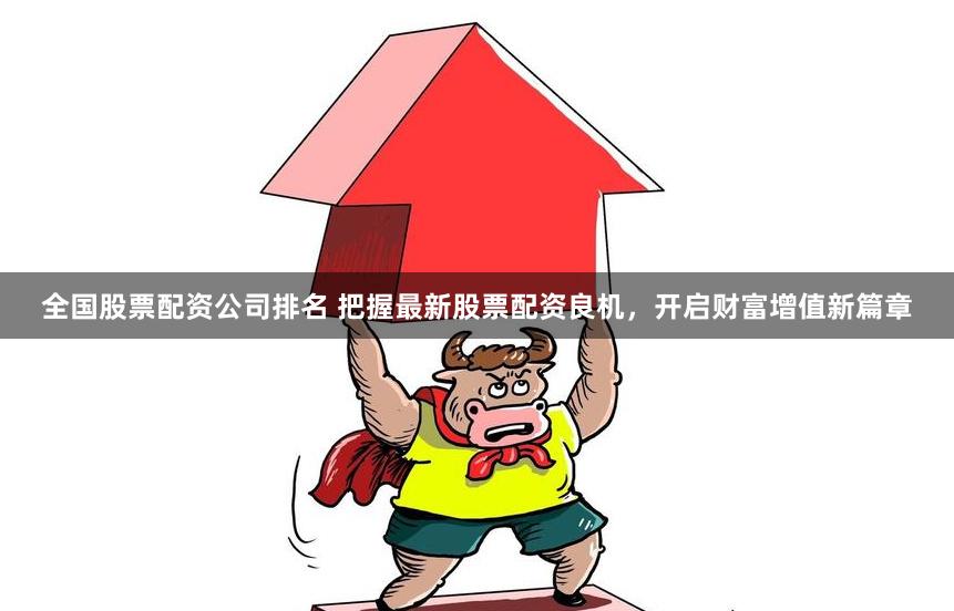 全国股票配资公司排名 把握最新股票配资良机，开启财富增值新篇章