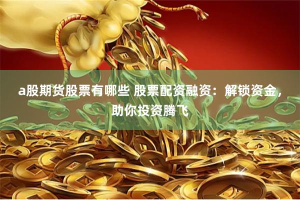 a股期货股票有哪些 股票配资融资：解锁资金，助你投资腾飞