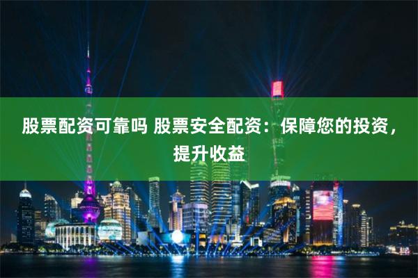 股票配资可靠吗 股票安全配资：保障您的投资，提升收益