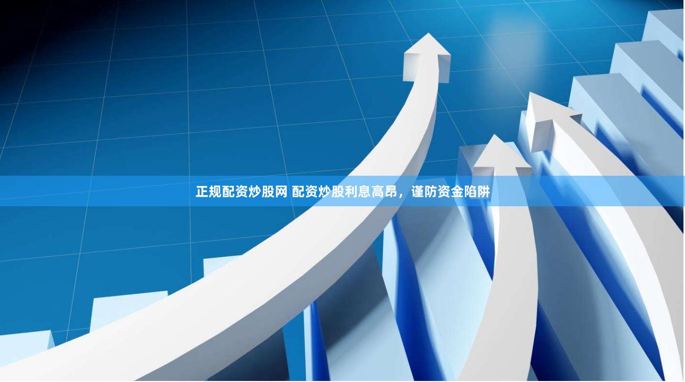 正规配资炒股网 配资炒股利息高昂，谨防资金陷阱