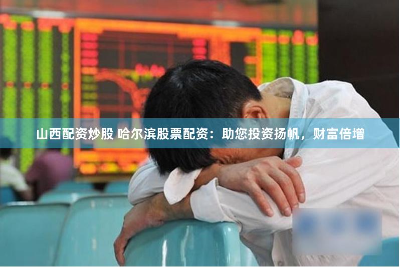 山西配资炒股 哈尔滨股票配资：助您投资扬帆，财富倍增
