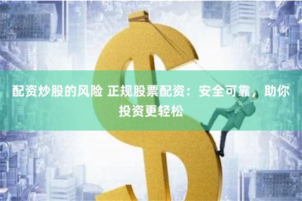 配资炒股的风险 正规股票配资：安全可靠，助你投资更轻松