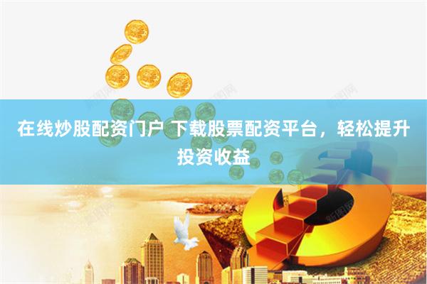 在线炒股配资门户 下载股票配资平台，轻松提升投资收益