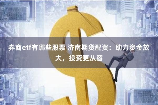 券商etf有哪些股票 济南期货配资：助力资金放大，投资更从容