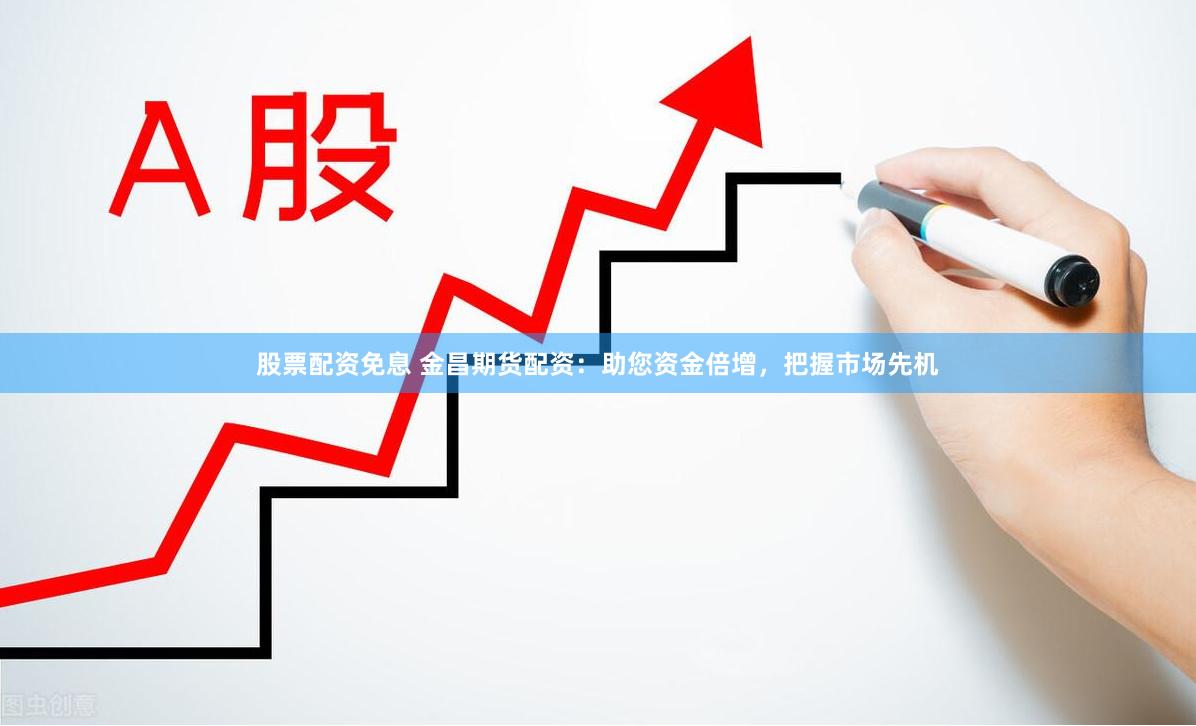 股票配资免息 金昌期货配资：助您资金倍增，把握市场先机