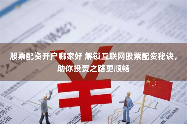 股票配资开户哪家好 解锁互联网股票配资秘诀，助你投资之路更顺畅