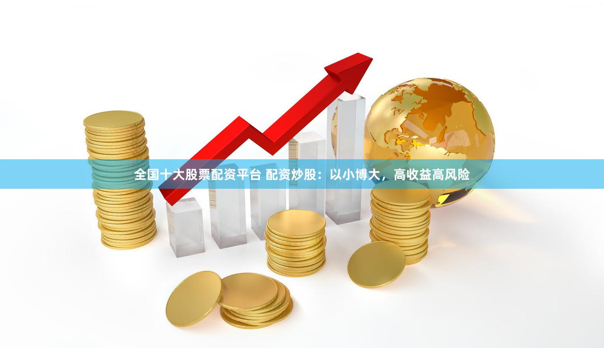 全国十大股票配资平台 配资炒股：以小博大，高收益高风险