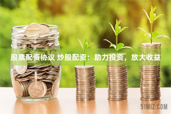 股票配资协议 炒股配资：助力投资，放大收益