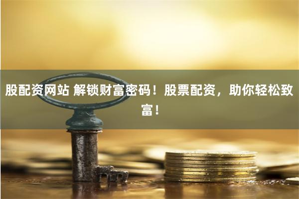 股配资网站 解锁财富密码！股票配资，助你轻松致富！
