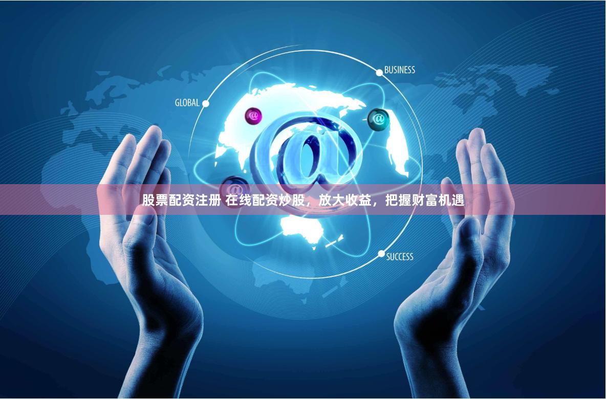 股票配资注册 在线配资炒股，放大收益，把握财富机遇