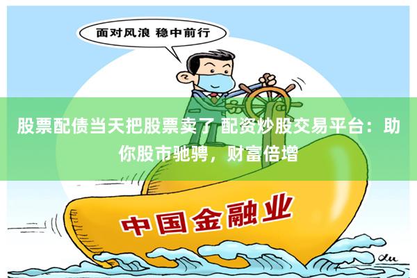 股票配债当天把股票卖了 配资炒股交易平台：助你股市驰骋，财富倍增