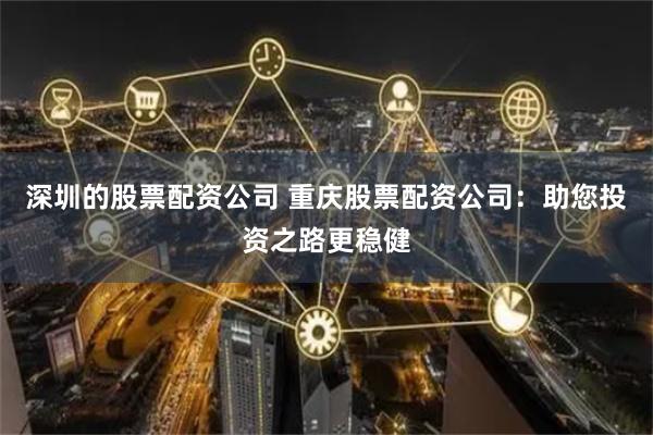 深圳的股票配资公司 重庆股票配资公司：助您投资之路更稳健