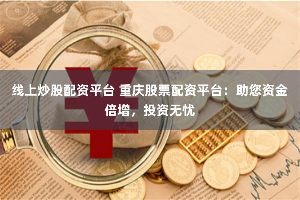 线上炒股配资平台 重庆股票配资平台:助您资金倍增,投资无忧