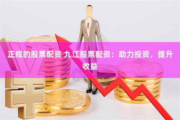 正规的股票配资 九江股票配资：助力投资，提升收益