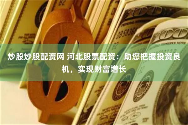 炒股炒股配资网 河北股票配资：助您把握投资良机，实现财富增长