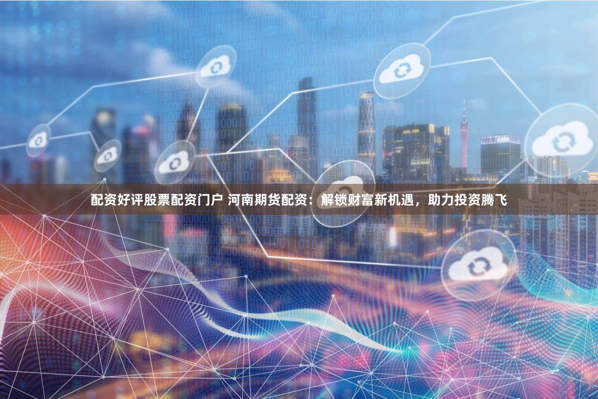 配资好评股票配资门户 河南期货配资：解锁财富新机遇，助力投资腾飞