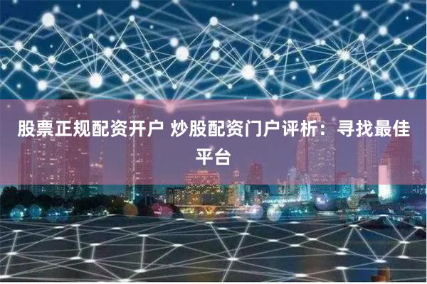 股票正规配资开户 炒股配资门户评析：寻找最佳平台