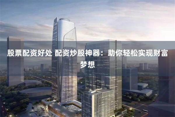 股票配资好处 配资炒股神器：助你轻松实现财富梦想